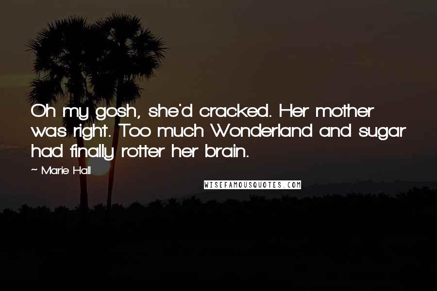 Marie Hall Quotes: Oh my gosh, she'd cracked. Her mother was right. Too much Wonderland and sugar had finally rotter her brain.