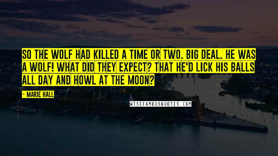 Marie Hall Quotes: So the Wolf had killed a time or two. Big deal. He was a wolf! What did they expect? That he'd lick his balls all day and howl at the moon?