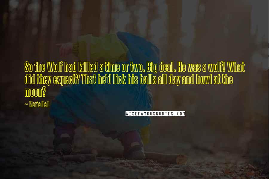 Marie Hall Quotes: So the Wolf had killed a time or two. Big deal. He was a wolf! What did they expect? That he'd lick his balls all day and howl at the moon?