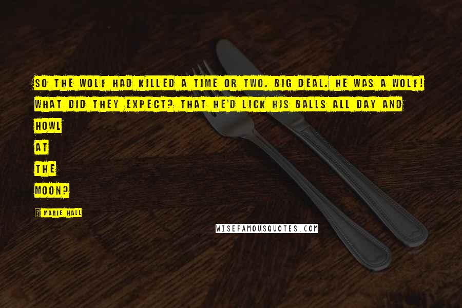 Marie Hall Quotes: So the Wolf had killed a time or two. Big deal. He was a wolf! What did they expect? That he'd lick his balls all day and howl at the moon?