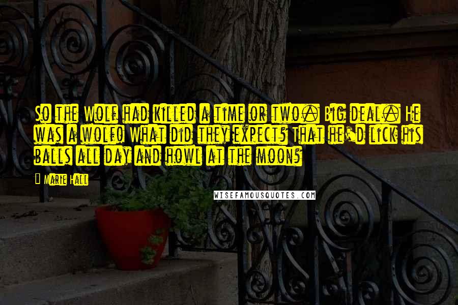 Marie Hall Quotes: So the Wolf had killed a time or two. Big deal. He was a wolf! What did they expect? That he'd lick his balls all day and howl at the moon?