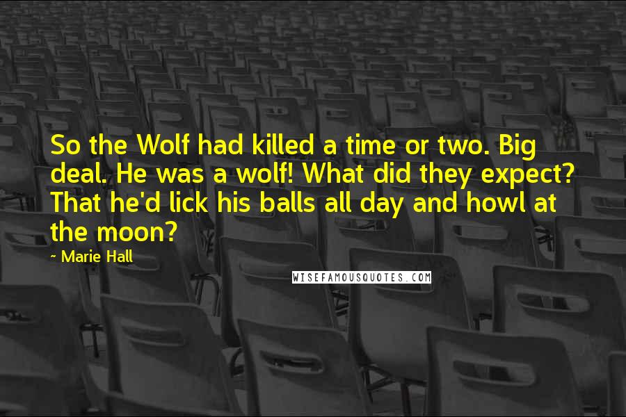 Marie Hall Quotes: So the Wolf had killed a time or two. Big deal. He was a wolf! What did they expect? That he'd lick his balls all day and howl at the moon?