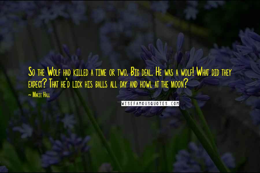 Marie Hall Quotes: So the Wolf had killed a time or two. Big deal. He was a wolf! What did they expect? That he'd lick his balls all day and howl at the moon?