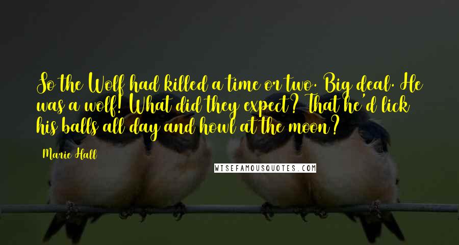 Marie Hall Quotes: So the Wolf had killed a time or two. Big deal. He was a wolf! What did they expect? That he'd lick his balls all day and howl at the moon?