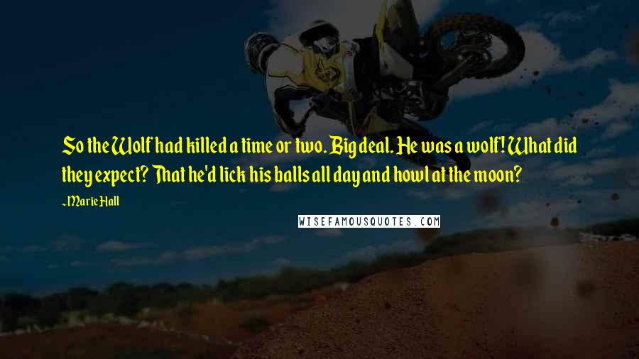 Marie Hall Quotes: So the Wolf had killed a time or two. Big deal. He was a wolf! What did they expect? That he'd lick his balls all day and howl at the moon?