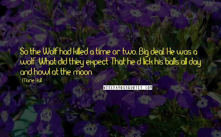 Marie Hall Quotes: So the Wolf had killed a time or two. Big deal. He was a wolf! What did they expect? That he'd lick his balls all day and howl at the moon?