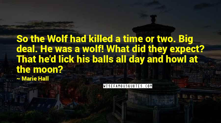 Marie Hall Quotes: So the Wolf had killed a time or two. Big deal. He was a wolf! What did they expect? That he'd lick his balls all day and howl at the moon?