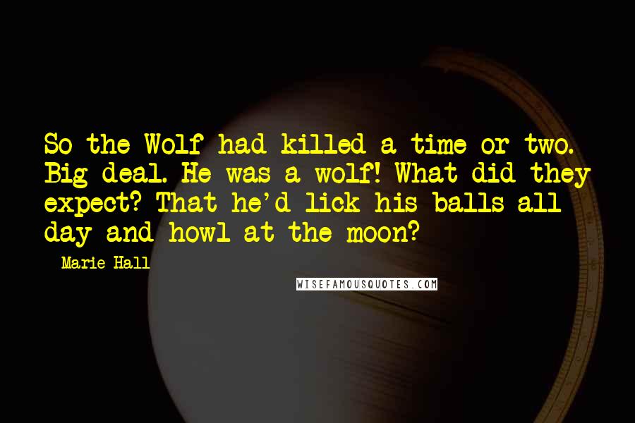 Marie Hall Quotes: So the Wolf had killed a time or two. Big deal. He was a wolf! What did they expect? That he'd lick his balls all day and howl at the moon?