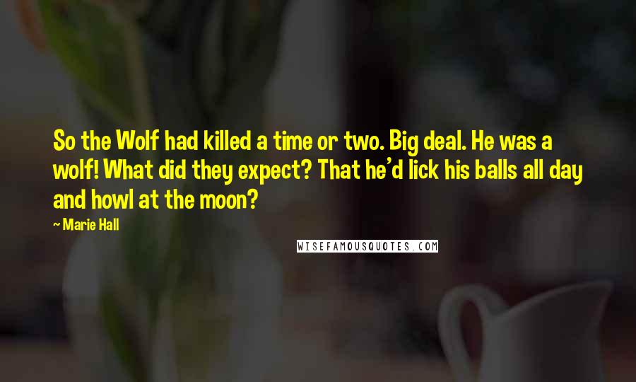 Marie Hall Quotes: So the Wolf had killed a time or two. Big deal. He was a wolf! What did they expect? That he'd lick his balls all day and howl at the moon?