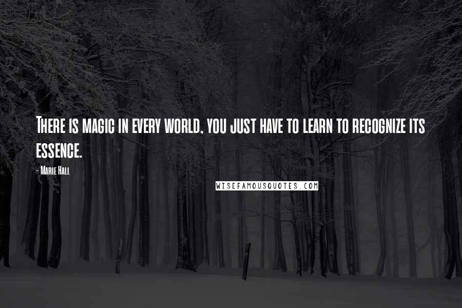 Marie Hall Quotes: There is magic in every world, you just have to learn to recognize its essence.