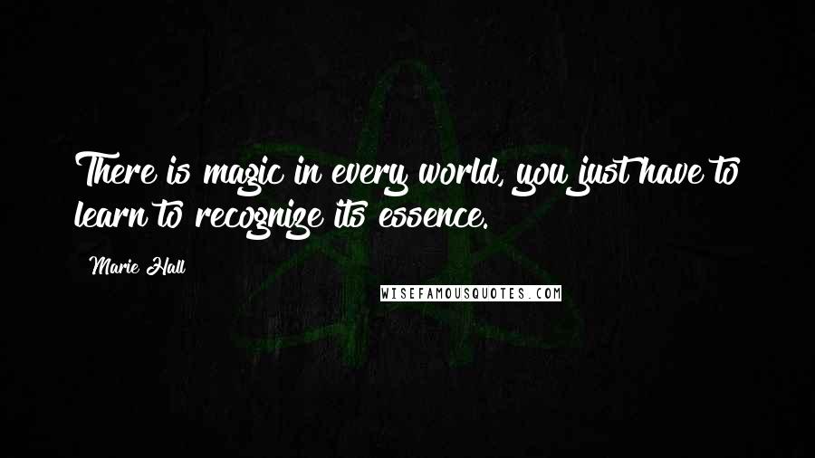 Marie Hall Quotes: There is magic in every world, you just have to learn to recognize its essence.