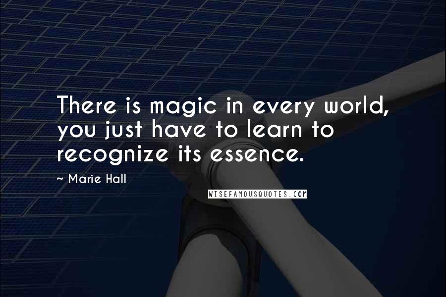 Marie Hall Quotes: There is magic in every world, you just have to learn to recognize its essence.