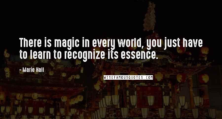 Marie Hall Quotes: There is magic in every world, you just have to learn to recognize its essence.