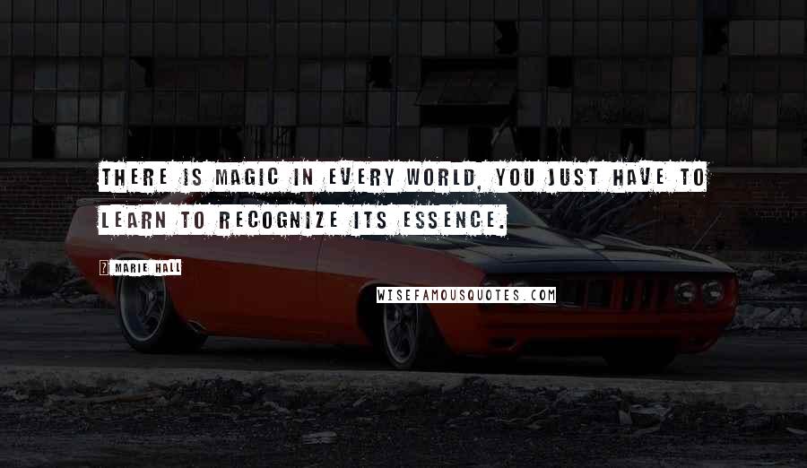 Marie Hall Quotes: There is magic in every world, you just have to learn to recognize its essence.