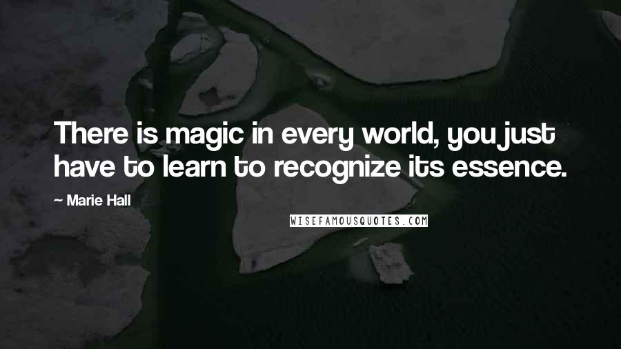 Marie Hall Quotes: There is magic in every world, you just have to learn to recognize its essence.