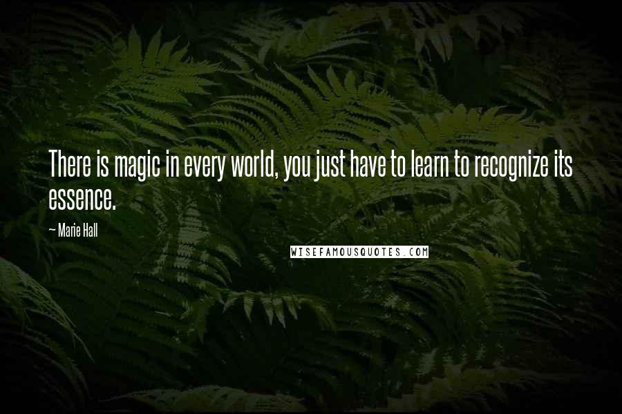 Marie Hall Quotes: There is magic in every world, you just have to learn to recognize its essence.
