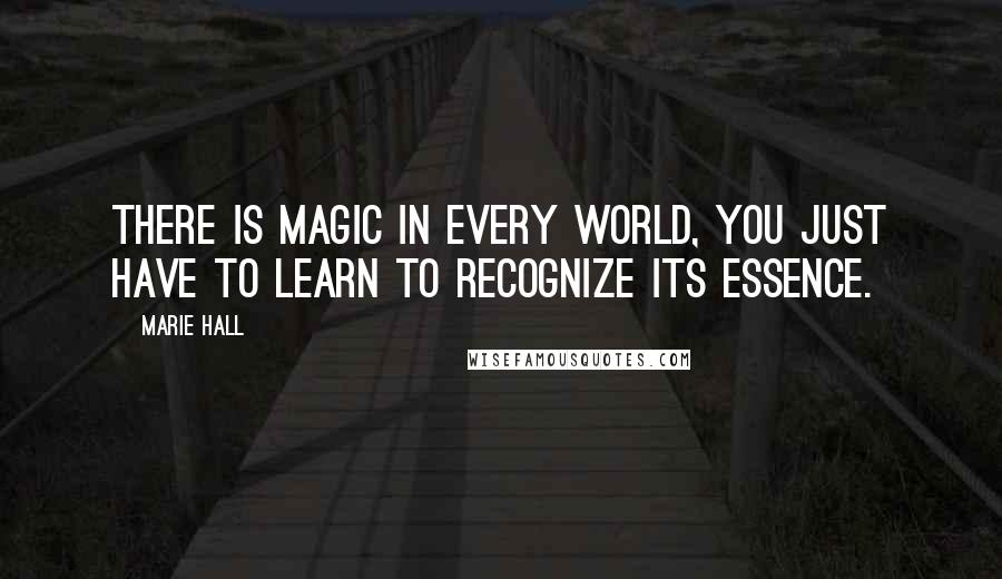 Marie Hall Quotes: There is magic in every world, you just have to learn to recognize its essence.