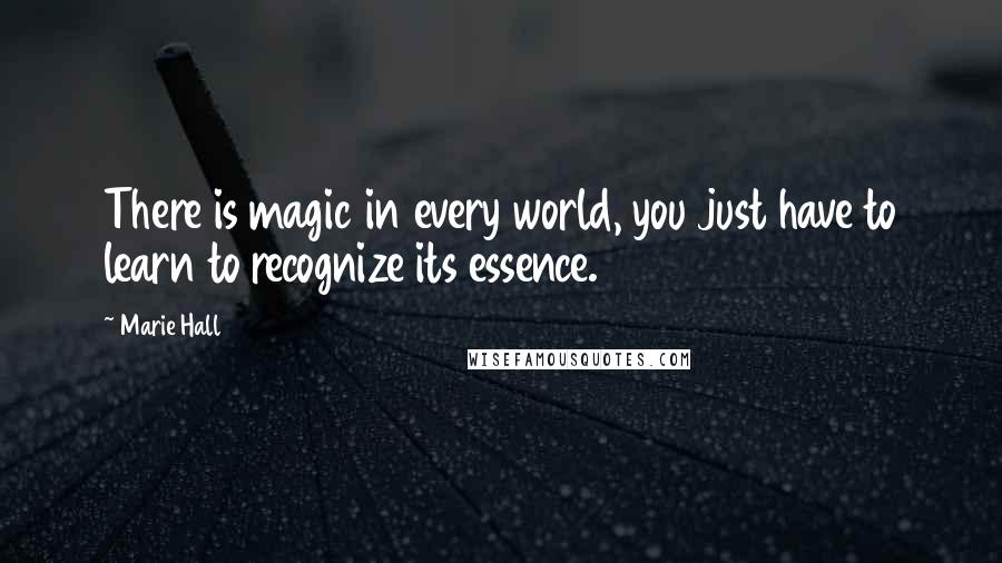Marie Hall Quotes: There is magic in every world, you just have to learn to recognize its essence.