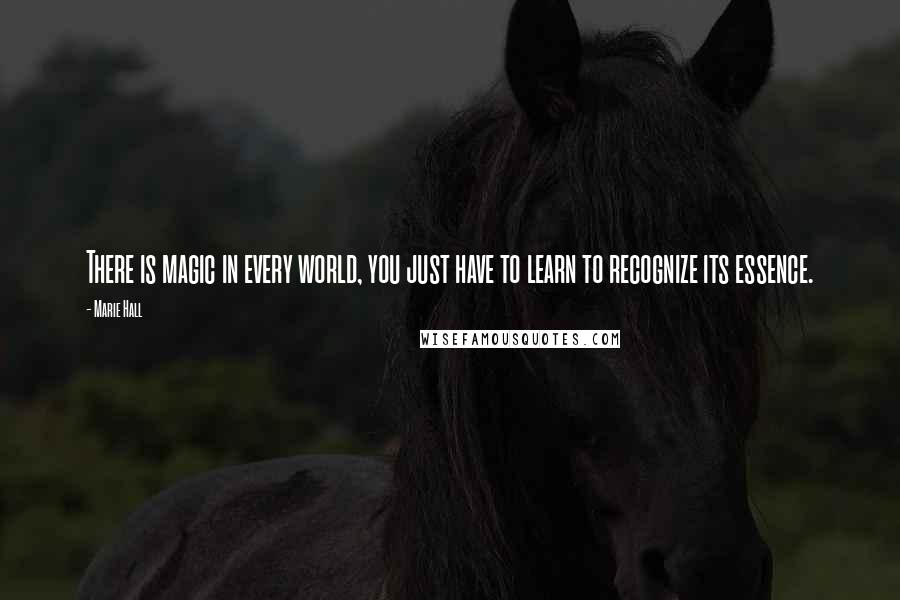 Marie Hall Quotes: There is magic in every world, you just have to learn to recognize its essence.