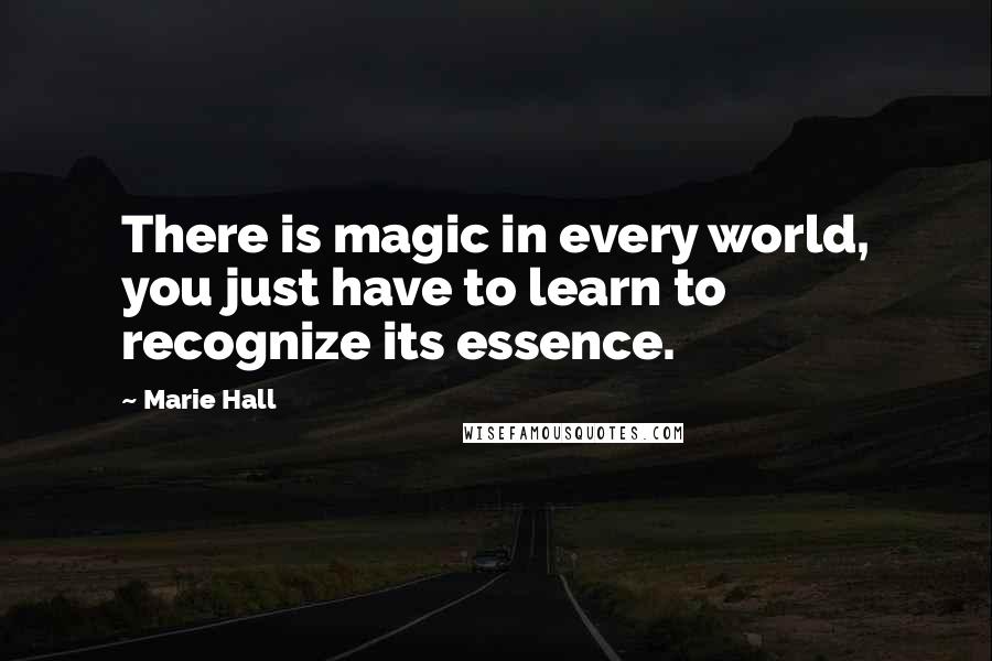 Marie Hall Quotes: There is magic in every world, you just have to learn to recognize its essence.