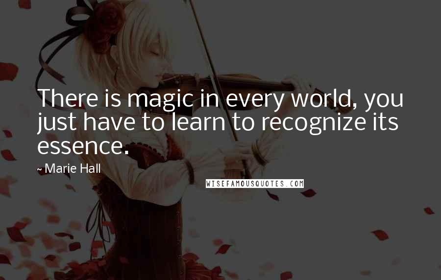 Marie Hall Quotes: There is magic in every world, you just have to learn to recognize its essence.