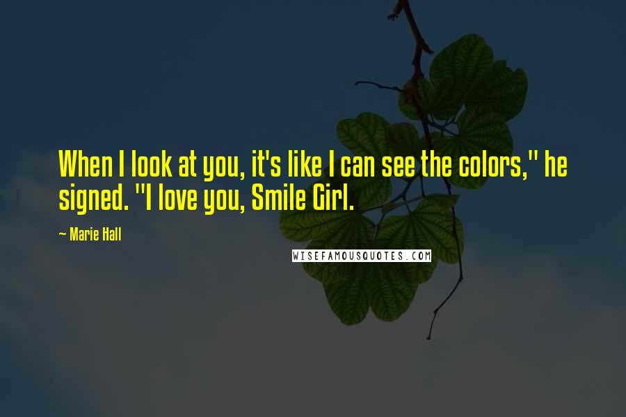 Marie Hall Quotes: When I look at you, it's like I can see the colors," he signed. "I love you, Smile Girl.