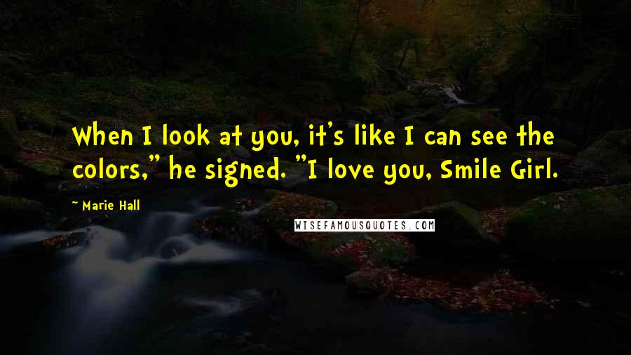 Marie Hall Quotes: When I look at you, it's like I can see the colors," he signed. "I love you, Smile Girl.