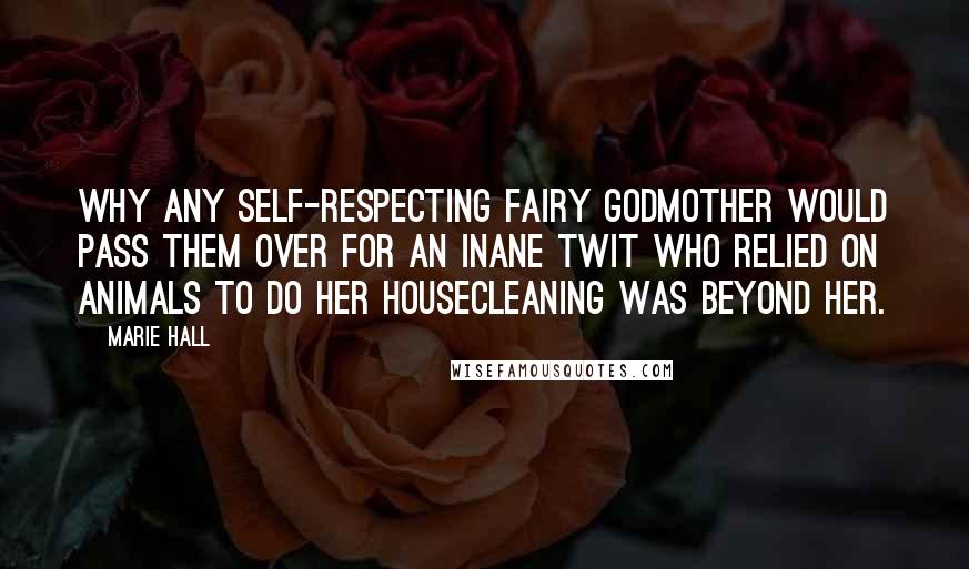 Marie Hall Quotes: Why any self-respecting fairy godmother would pass them over for an inane twit who relied on animals to do her housecleaning was beyond her.