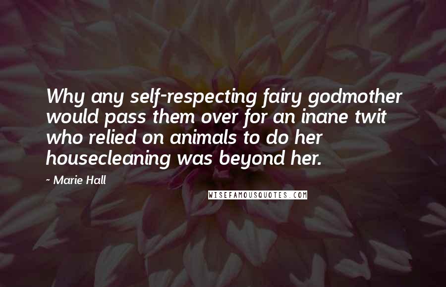 Marie Hall Quotes: Why any self-respecting fairy godmother would pass them over for an inane twit who relied on animals to do her housecleaning was beyond her.