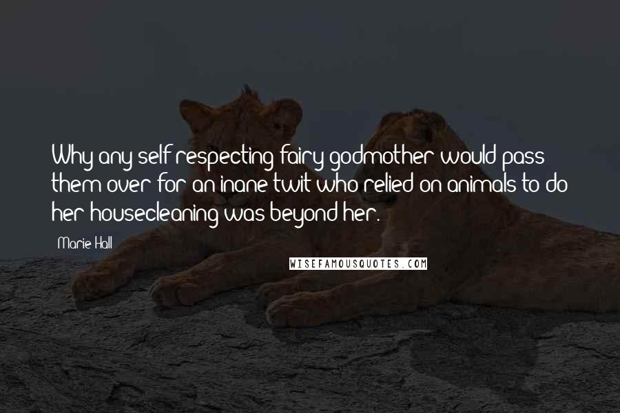 Marie Hall Quotes: Why any self-respecting fairy godmother would pass them over for an inane twit who relied on animals to do her housecleaning was beyond her.