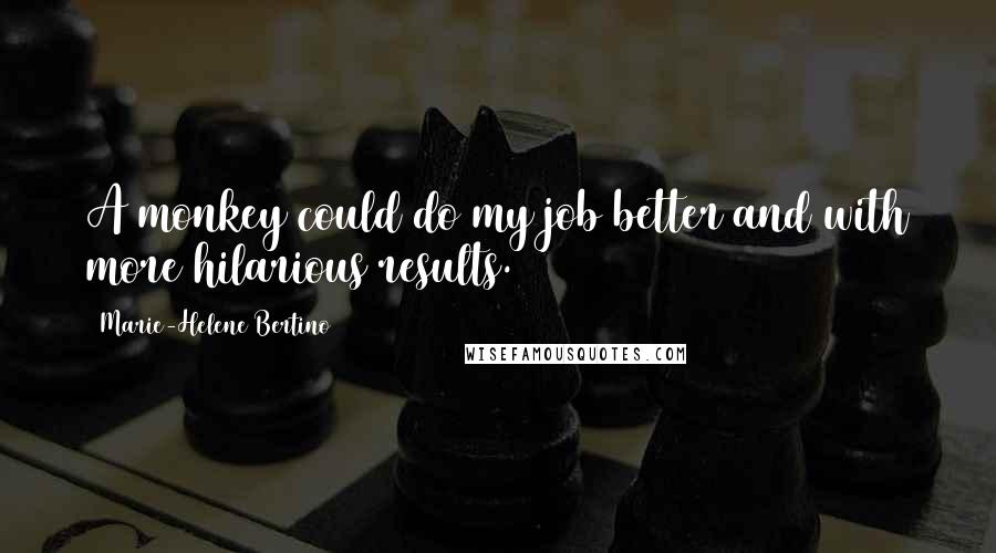 Marie-Helene Bertino Quotes: A monkey could do my job better and with more hilarious results.