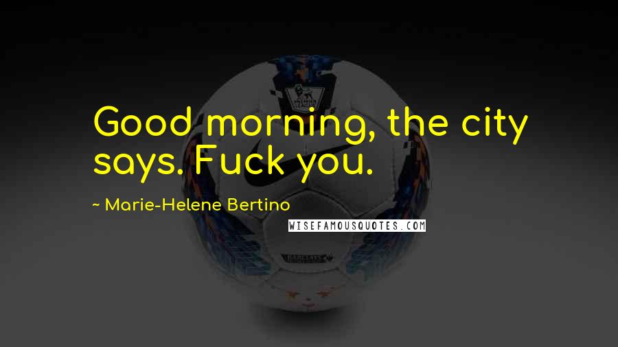 Marie-Helene Bertino Quotes: Good morning, the city says. Fuck you.