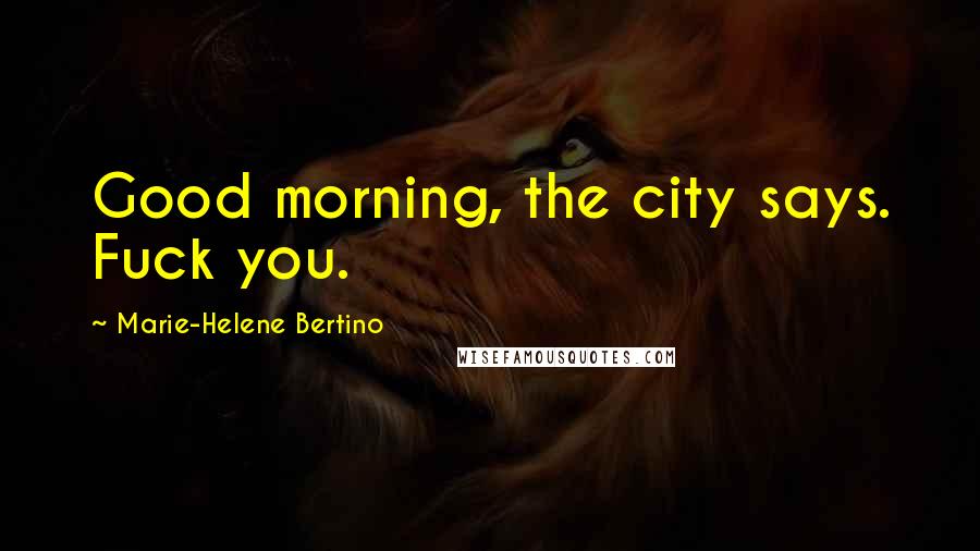 Marie-Helene Bertino Quotes: Good morning, the city says. Fuck you.