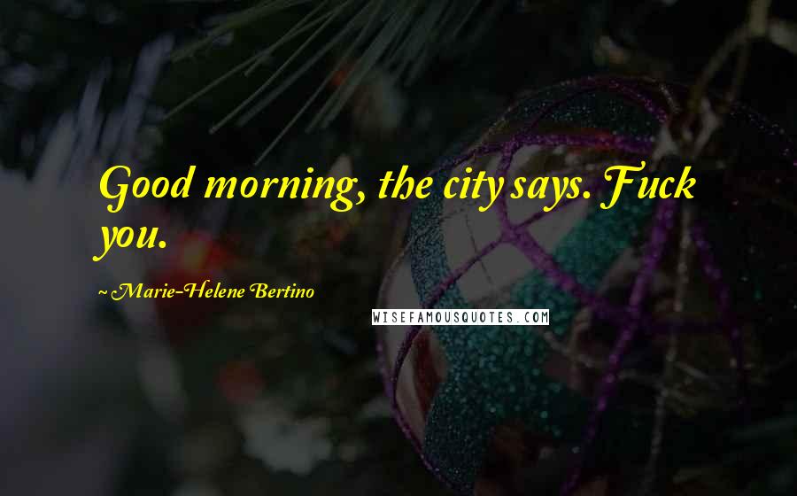 Marie-Helene Bertino Quotes: Good morning, the city says. Fuck you.