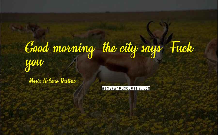 Marie-Helene Bertino Quotes: Good morning, the city says. Fuck you.