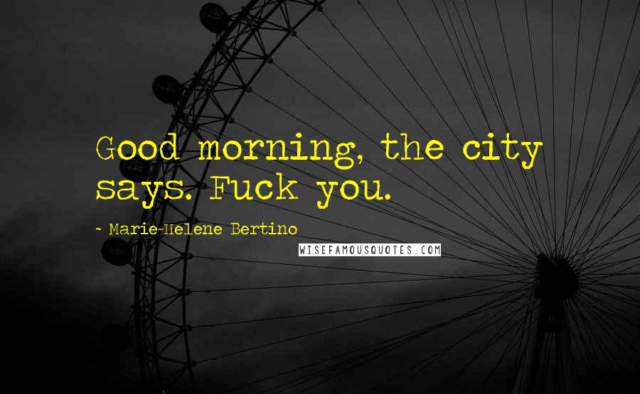 Marie-Helene Bertino Quotes: Good morning, the city says. Fuck you.