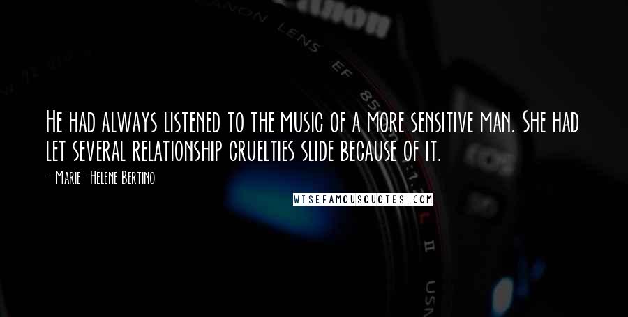 Marie-Helene Bertino Quotes: He had always listened to the music of a more sensitive man. She had let several relationship cruelties slide because of it.