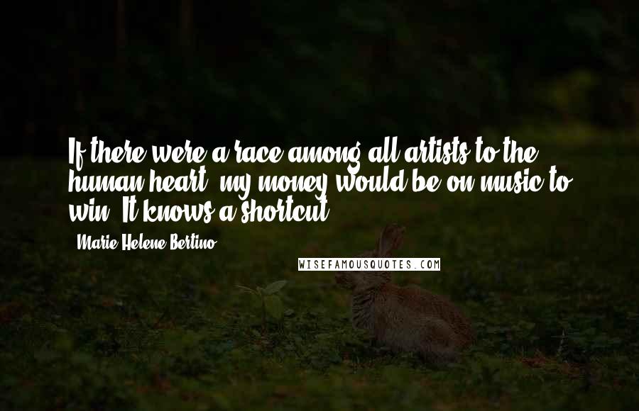 Marie-Helene Bertino Quotes: If there were a race among all artists to the human heart, my money would be on music to win. It knows a shortcut.