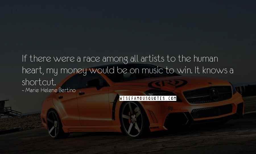 Marie-Helene Bertino Quotes: If there were a race among all artists to the human heart, my money would be on music to win. It knows a shortcut.