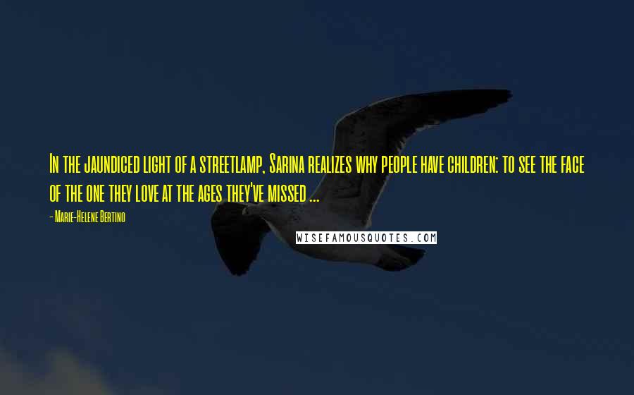 Marie-Helene Bertino Quotes: In the jaundiced light of a streetlamp, Sarina realizes why people have children: to see the face of the one they love at the ages they've missed ...