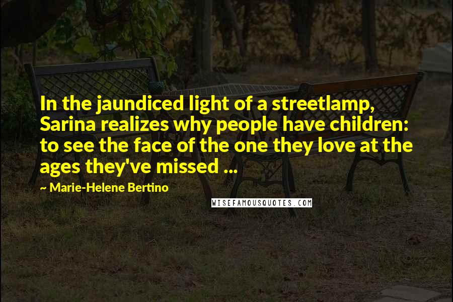 Marie-Helene Bertino Quotes: In the jaundiced light of a streetlamp, Sarina realizes why people have children: to see the face of the one they love at the ages they've missed ...