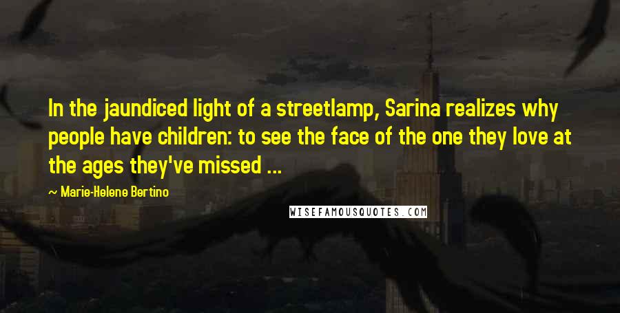 Marie-Helene Bertino Quotes: In the jaundiced light of a streetlamp, Sarina realizes why people have children: to see the face of the one they love at the ages they've missed ...