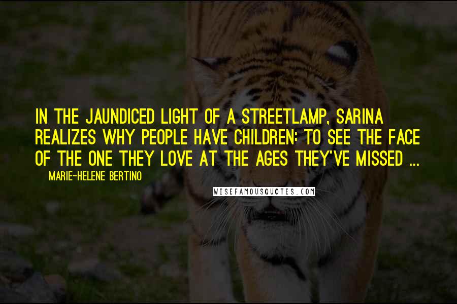 Marie-Helene Bertino Quotes: In the jaundiced light of a streetlamp, Sarina realizes why people have children: to see the face of the one they love at the ages they've missed ...