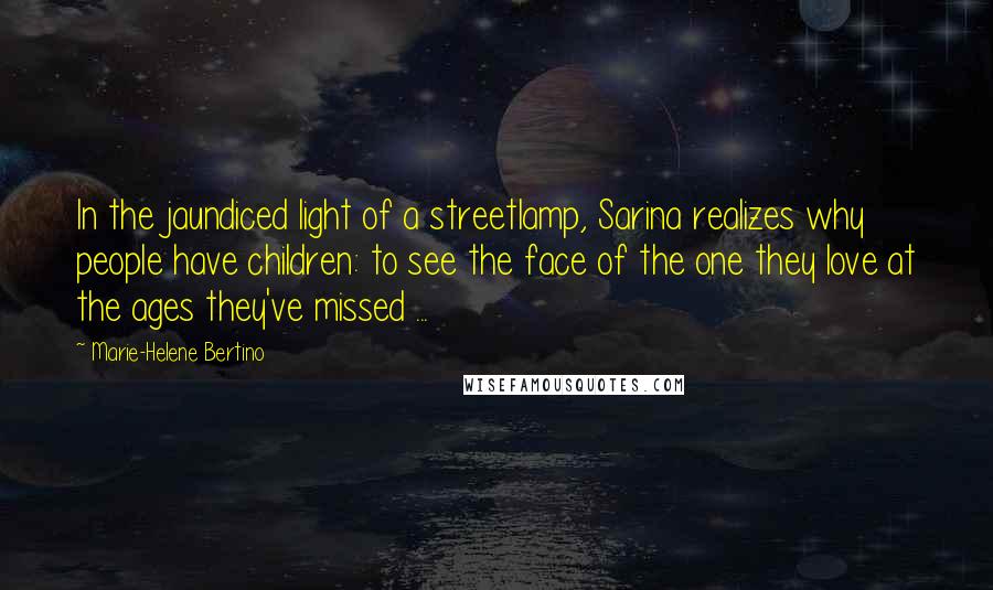 Marie-Helene Bertino Quotes: In the jaundiced light of a streetlamp, Sarina realizes why people have children: to see the face of the one they love at the ages they've missed ...