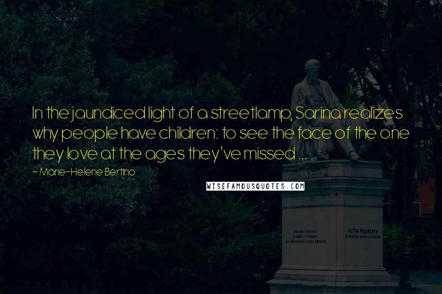 Marie-Helene Bertino Quotes: In the jaundiced light of a streetlamp, Sarina realizes why people have children: to see the face of the one they love at the ages they've missed ...