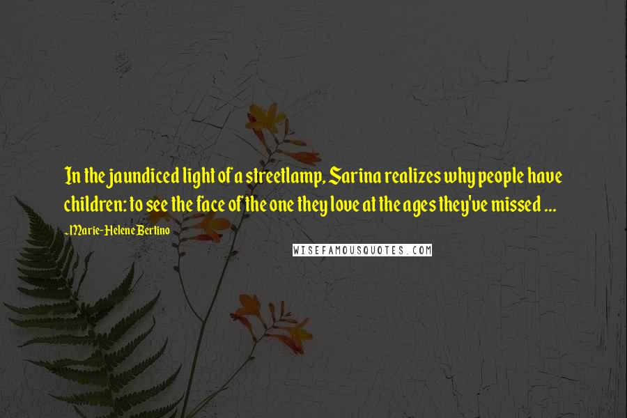 Marie-Helene Bertino Quotes: In the jaundiced light of a streetlamp, Sarina realizes why people have children: to see the face of the one they love at the ages they've missed ...