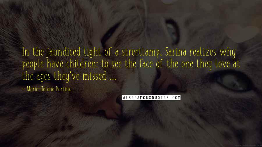 Marie-Helene Bertino Quotes: In the jaundiced light of a streetlamp, Sarina realizes why people have children: to see the face of the one they love at the ages they've missed ...