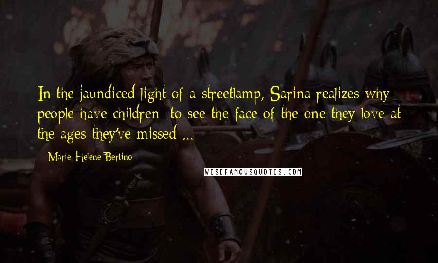 Marie-Helene Bertino Quotes: In the jaundiced light of a streetlamp, Sarina realizes why people have children: to see the face of the one they love at the ages they've missed ...