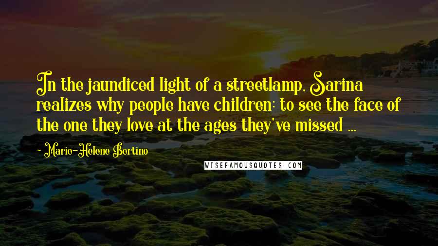 Marie-Helene Bertino Quotes: In the jaundiced light of a streetlamp, Sarina realizes why people have children: to see the face of the one they love at the ages they've missed ...