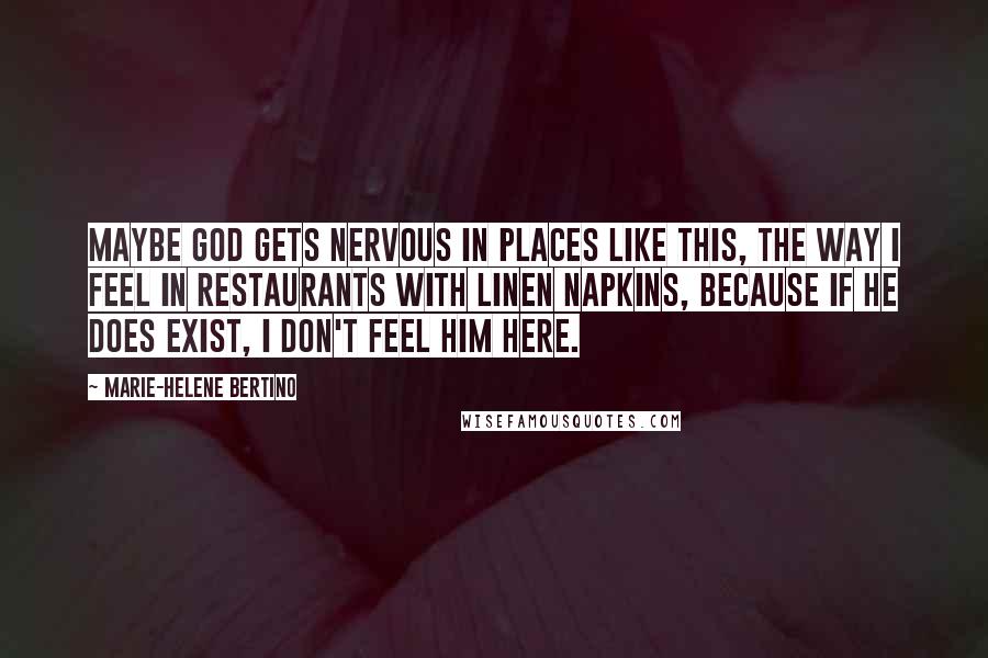 Marie-Helene Bertino Quotes: Maybe God gets nervous in places like this, the way I feel in restaurants with linen napkins, because if he does exist, I don't feel him here.